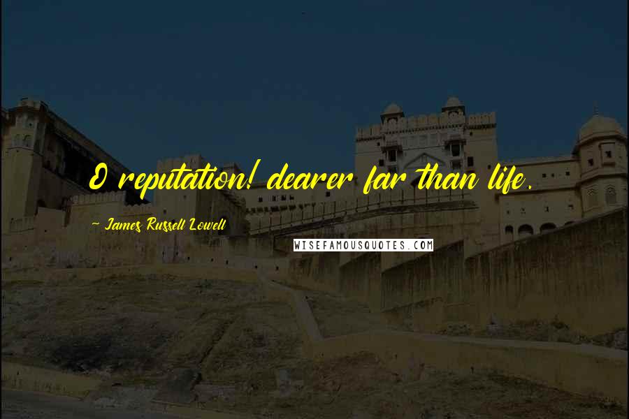 James Russell Lowell Quotes: O reputation! dearer far than life.