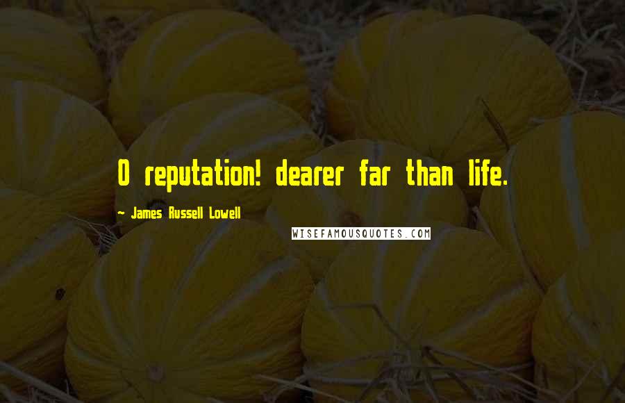 James Russell Lowell Quotes: O reputation! dearer far than life.