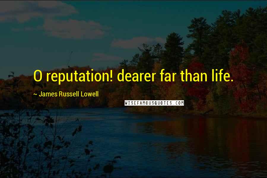 James Russell Lowell Quotes: O reputation! dearer far than life.