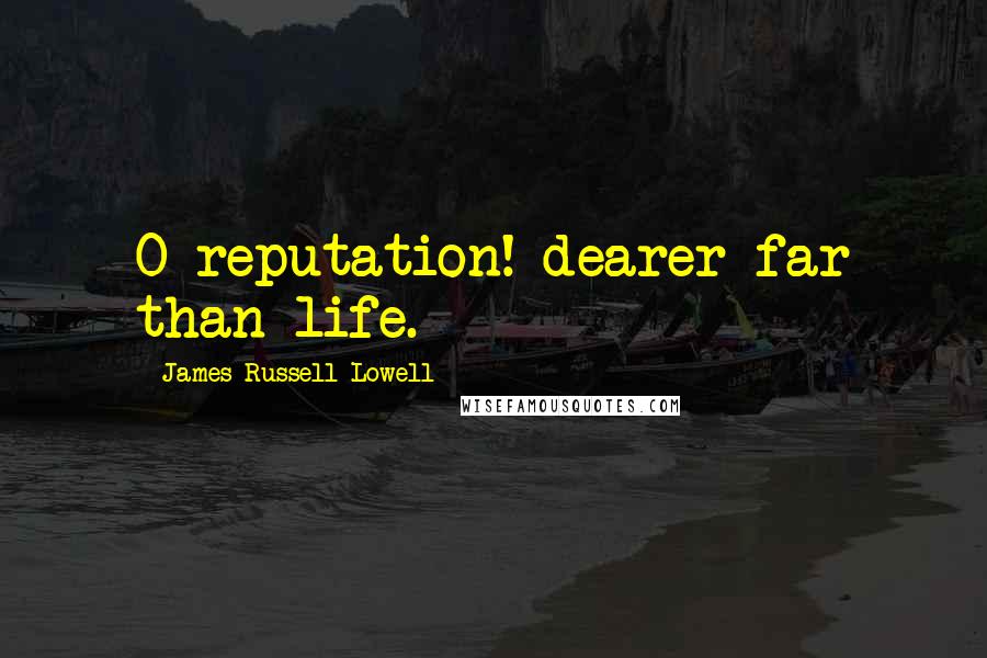 James Russell Lowell Quotes: O reputation! dearer far than life.