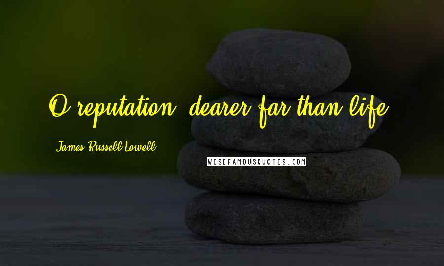 James Russell Lowell Quotes: O reputation! dearer far than life.