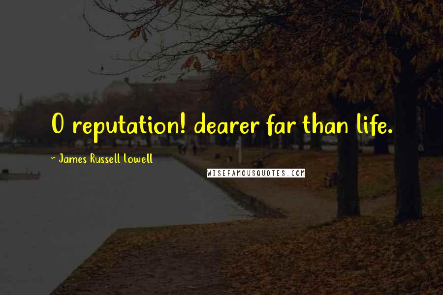 James Russell Lowell Quotes: O reputation! dearer far than life.