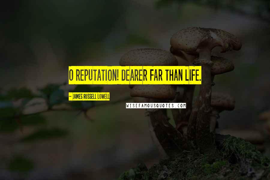 James Russell Lowell Quotes: O reputation! dearer far than life.