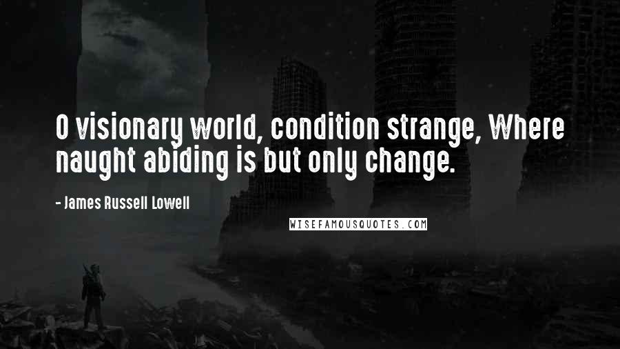 James Russell Lowell Quotes: O visionary world, condition strange, Where naught abiding is but only change.