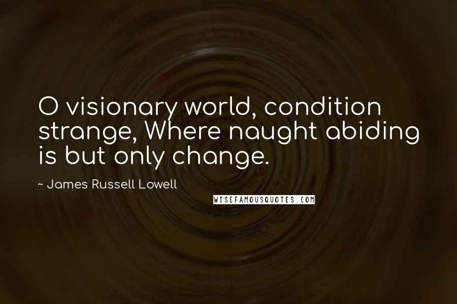 James Russell Lowell Quotes: O visionary world, condition strange, Where naught abiding is but only change.