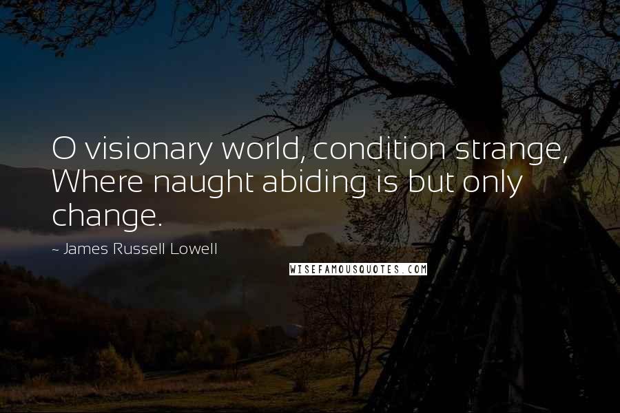 James Russell Lowell Quotes: O visionary world, condition strange, Where naught abiding is but only change.