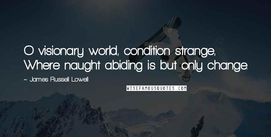 James Russell Lowell Quotes: O visionary world, condition strange, Where naught abiding is but only change.