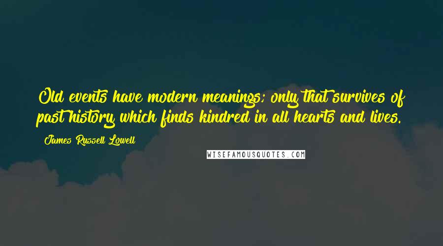 James Russell Lowell Quotes: Old events have modern meanings; only that survives of past history which finds kindred in all hearts and lives.