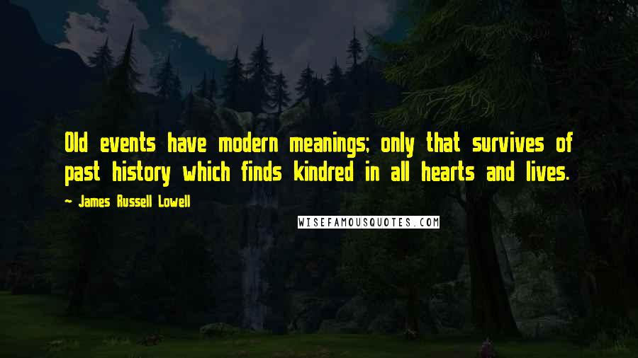 James Russell Lowell Quotes: Old events have modern meanings; only that survives of past history which finds kindred in all hearts and lives.