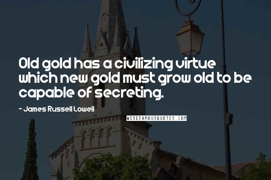 James Russell Lowell Quotes: Old gold has a civilizing virtue which new gold must grow old to be capable of secreting.