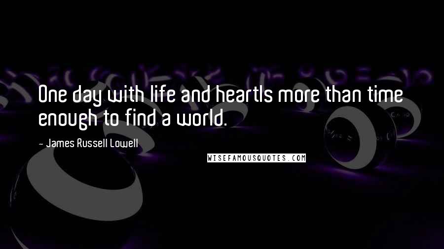 James Russell Lowell Quotes: One day with life and heartIs more than time enough to find a world.