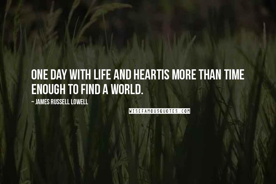 James Russell Lowell Quotes: One day with life and heartIs more than time enough to find a world.