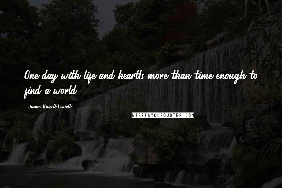 James Russell Lowell Quotes: One day with life and heartIs more than time enough to find a world.