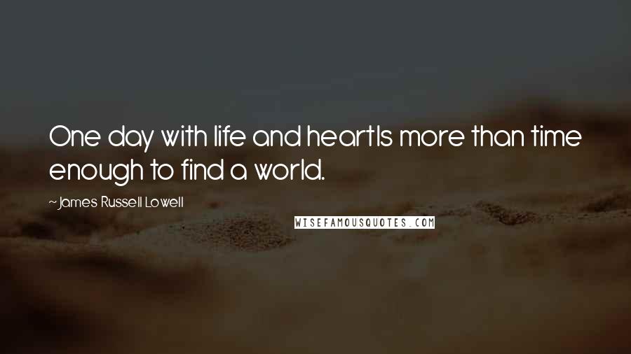 James Russell Lowell Quotes: One day with life and heartIs more than time enough to find a world.