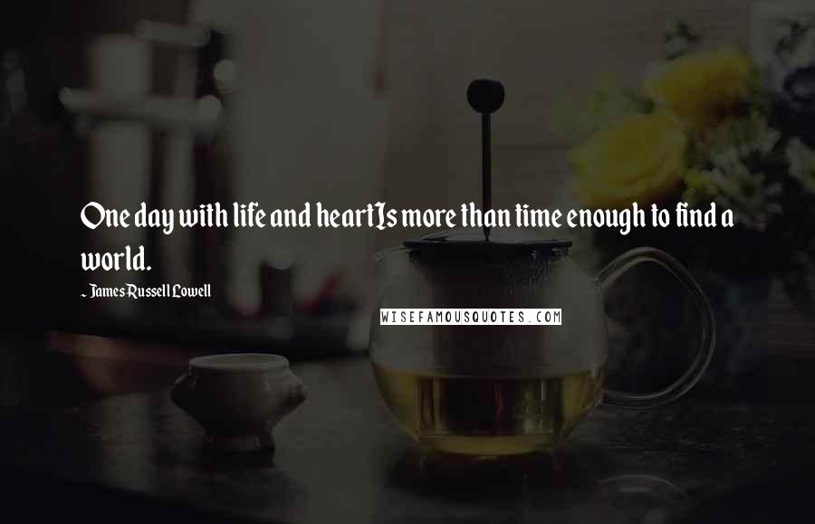 James Russell Lowell Quotes: One day with life and heartIs more than time enough to find a world.