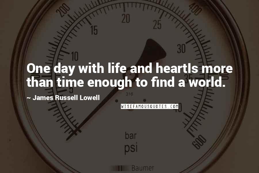 James Russell Lowell Quotes: One day with life and heartIs more than time enough to find a world.