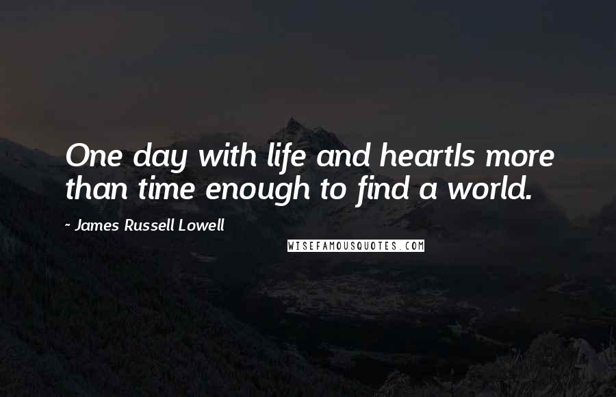 James Russell Lowell Quotes: One day with life and heartIs more than time enough to find a world.