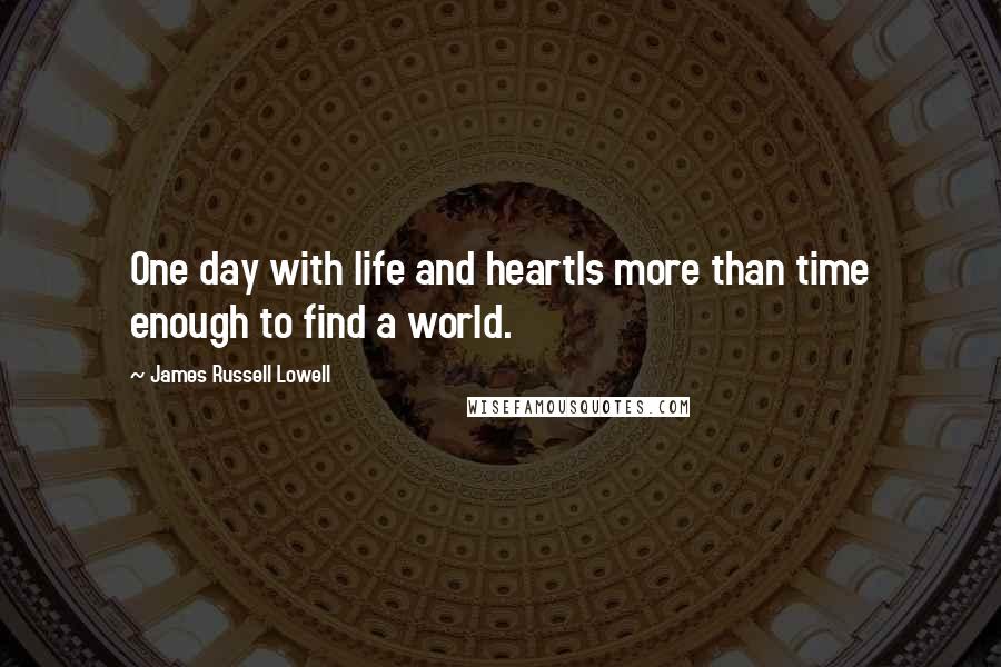 James Russell Lowell Quotes: One day with life and heartIs more than time enough to find a world.