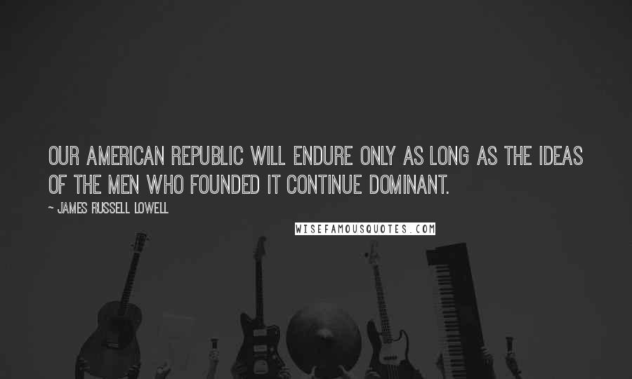 James Russell Lowell Quotes: Our American republic will endure only as long as the ideas of the men who founded it continue dominant.