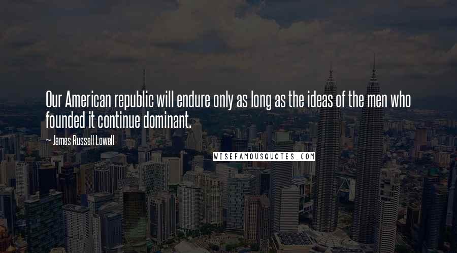 James Russell Lowell Quotes: Our American republic will endure only as long as the ideas of the men who founded it continue dominant.