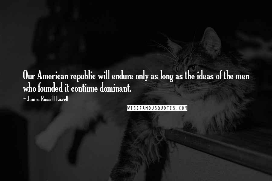 James Russell Lowell Quotes: Our American republic will endure only as long as the ideas of the men who founded it continue dominant.