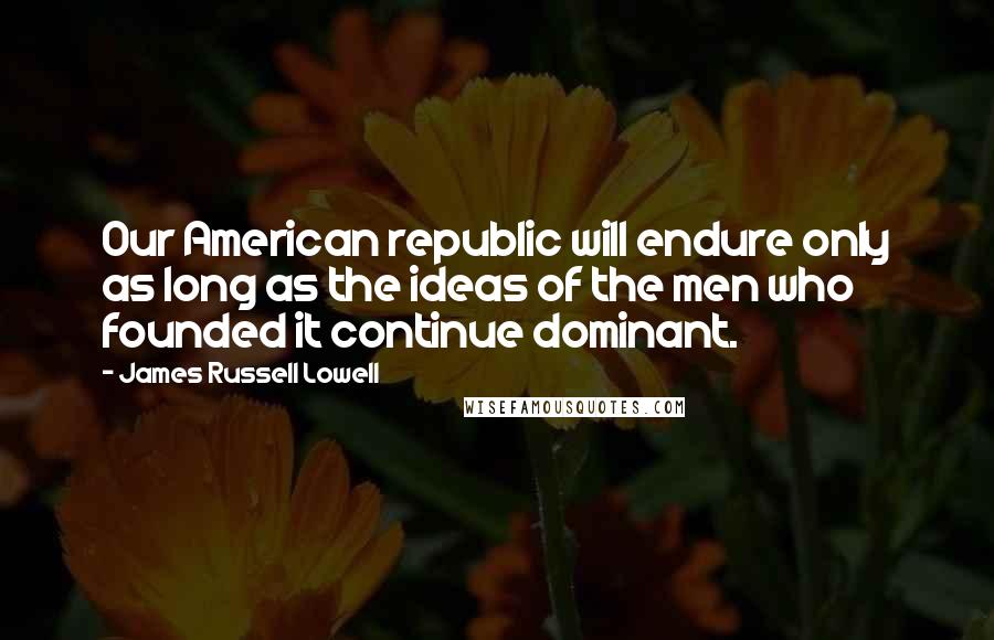 James Russell Lowell Quotes: Our American republic will endure only as long as the ideas of the men who founded it continue dominant.