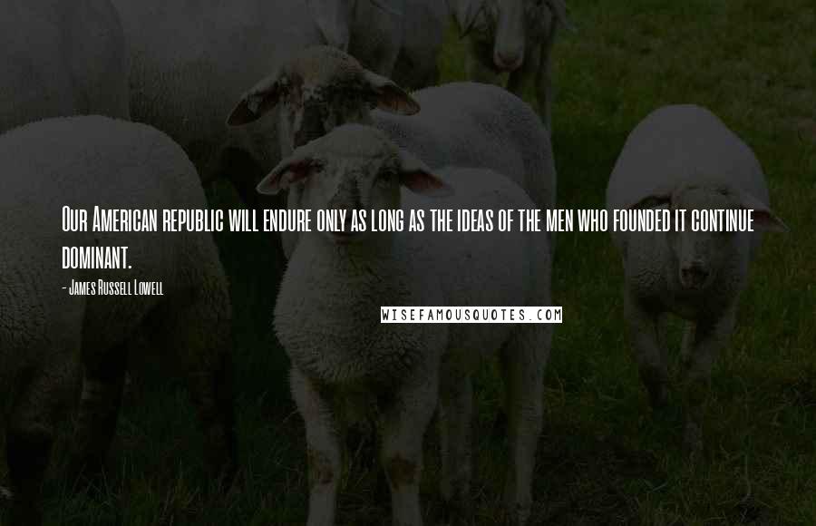 James Russell Lowell Quotes: Our American republic will endure only as long as the ideas of the men who founded it continue dominant.