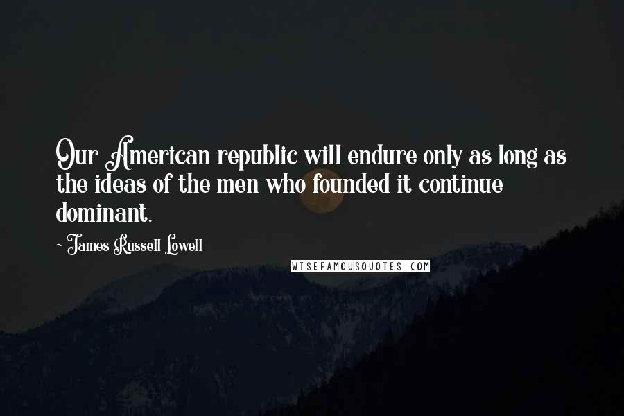 James Russell Lowell Quotes: Our American republic will endure only as long as the ideas of the men who founded it continue dominant.