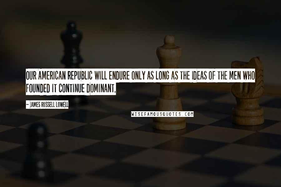 James Russell Lowell Quotes: Our American republic will endure only as long as the ideas of the men who founded it continue dominant.