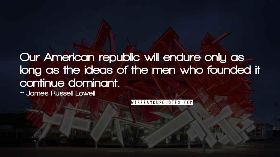 James Russell Lowell Quotes: Our American republic will endure only as long as the ideas of the men who founded it continue dominant.