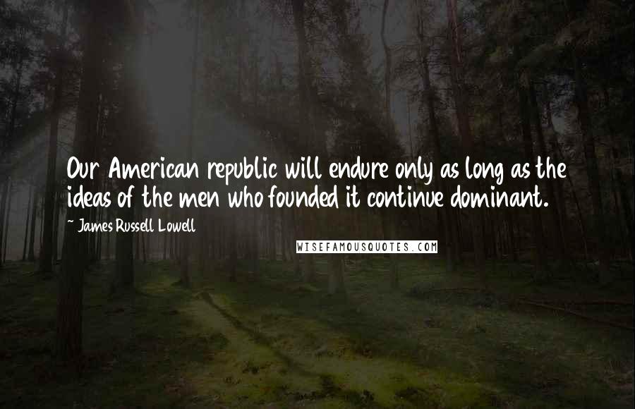 James Russell Lowell Quotes: Our American republic will endure only as long as the ideas of the men who founded it continue dominant.