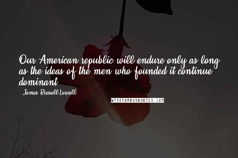 James Russell Lowell Quotes: Our American republic will endure only as long as the ideas of the men who founded it continue dominant.