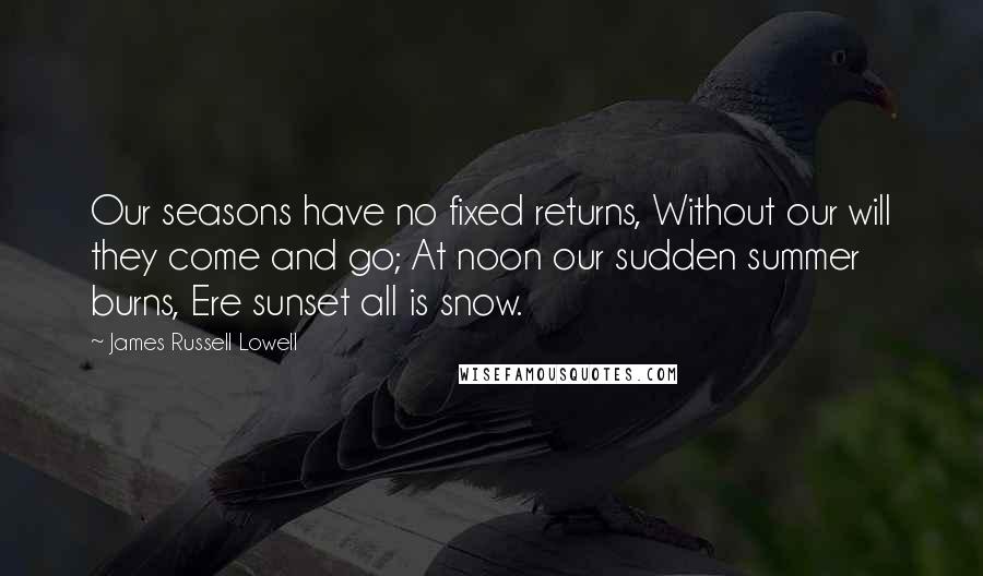 James Russell Lowell Quotes: Our seasons have no fixed returns, Without our will they come and go; At noon our sudden summer burns, Ere sunset all is snow.