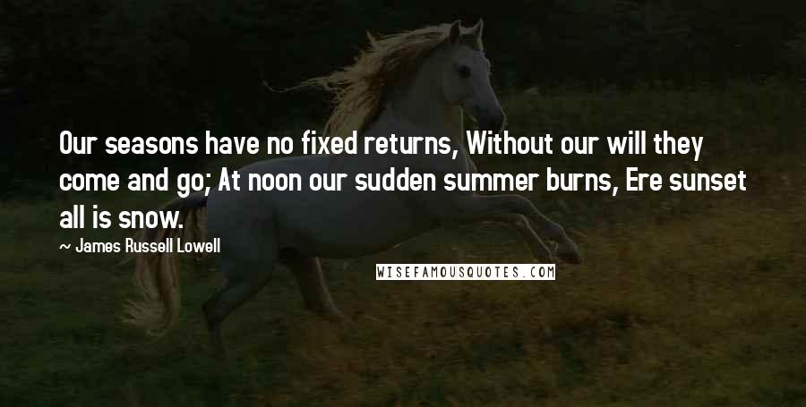 James Russell Lowell Quotes: Our seasons have no fixed returns, Without our will they come and go; At noon our sudden summer burns, Ere sunset all is snow.