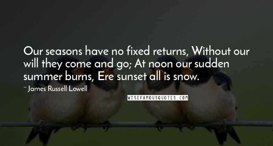 James Russell Lowell Quotes: Our seasons have no fixed returns, Without our will they come and go; At noon our sudden summer burns, Ere sunset all is snow.