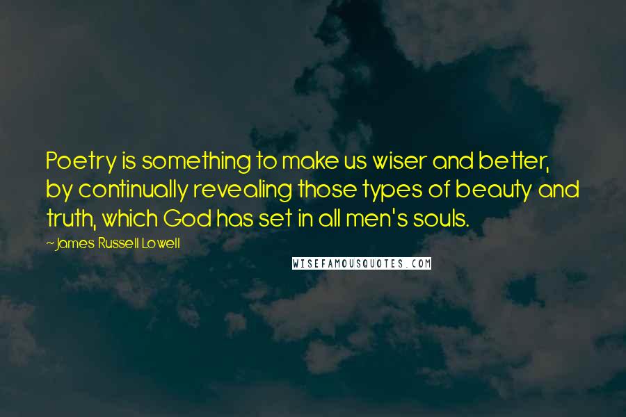 James Russell Lowell Quotes: Poetry is something to make us wiser and better, by continually revealing those types of beauty and truth, which God has set in all men's souls.