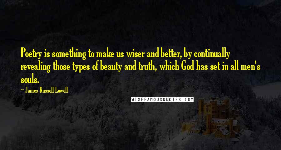 James Russell Lowell Quotes: Poetry is something to make us wiser and better, by continually revealing those types of beauty and truth, which God has set in all men's souls.