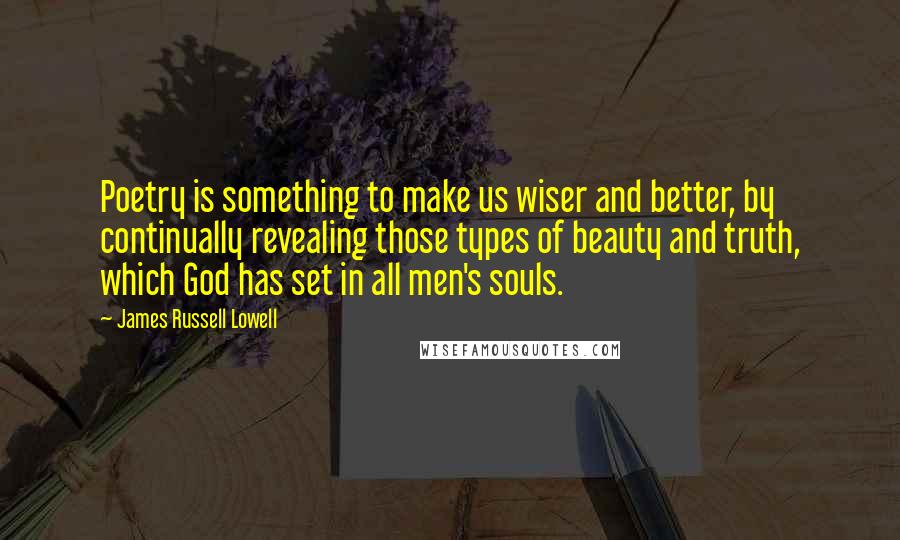 James Russell Lowell Quotes: Poetry is something to make us wiser and better, by continually revealing those types of beauty and truth, which God has set in all men's souls.