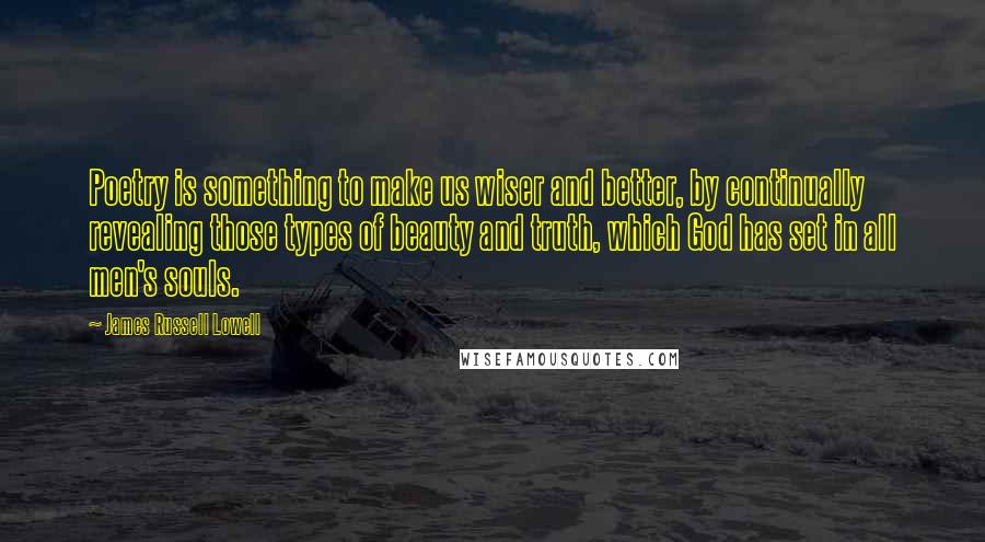 James Russell Lowell Quotes: Poetry is something to make us wiser and better, by continually revealing those types of beauty and truth, which God has set in all men's souls.