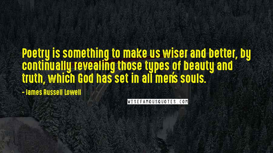 James Russell Lowell Quotes: Poetry is something to make us wiser and better, by continually revealing those types of beauty and truth, which God has set in all men's souls.