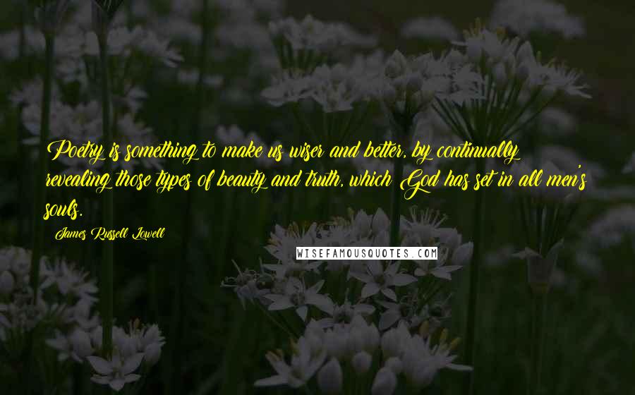 James Russell Lowell Quotes: Poetry is something to make us wiser and better, by continually revealing those types of beauty and truth, which God has set in all men's souls.