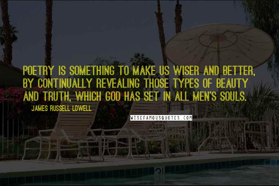 James Russell Lowell Quotes: Poetry is something to make us wiser and better, by continually revealing those types of beauty and truth, which God has set in all men's souls.