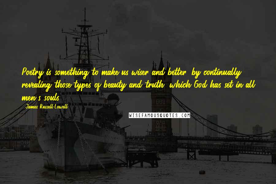 James Russell Lowell Quotes: Poetry is something to make us wiser and better, by continually revealing those types of beauty and truth, which God has set in all men's souls.