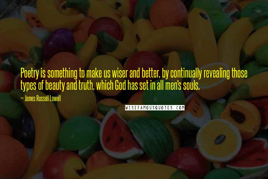 James Russell Lowell Quotes: Poetry is something to make us wiser and better, by continually revealing those types of beauty and truth, which God has set in all men's souls.
