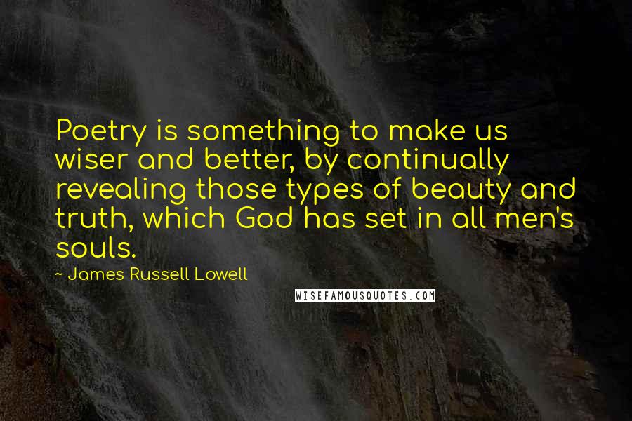 James Russell Lowell Quotes: Poetry is something to make us wiser and better, by continually revealing those types of beauty and truth, which God has set in all men's souls.