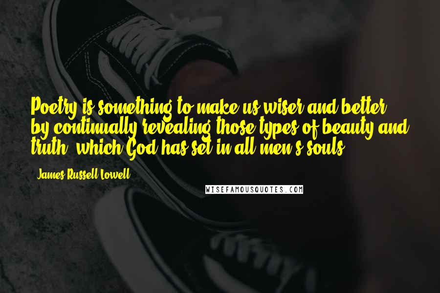 James Russell Lowell Quotes: Poetry is something to make us wiser and better, by continually revealing those types of beauty and truth, which God has set in all men's souls.