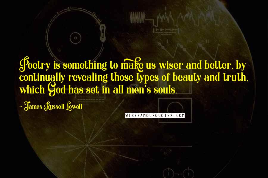 James Russell Lowell Quotes: Poetry is something to make us wiser and better, by continually revealing those types of beauty and truth, which God has set in all men's souls.