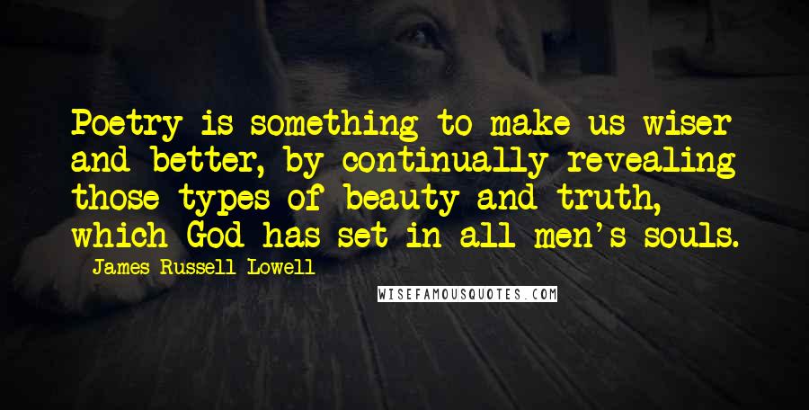 James Russell Lowell Quotes: Poetry is something to make us wiser and better, by continually revealing those types of beauty and truth, which God has set in all men's souls.