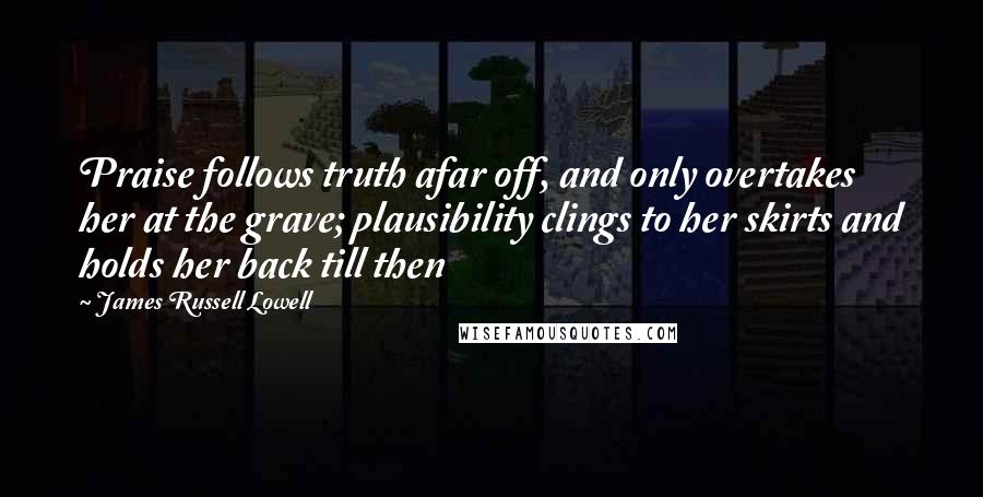 James Russell Lowell Quotes: Praise follows truth afar off, and only overtakes her at the grave; plausibility clings to her skirts and holds her back till then