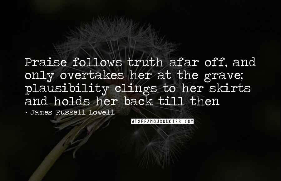 James Russell Lowell Quotes: Praise follows truth afar off, and only overtakes her at the grave; plausibility clings to her skirts and holds her back till then